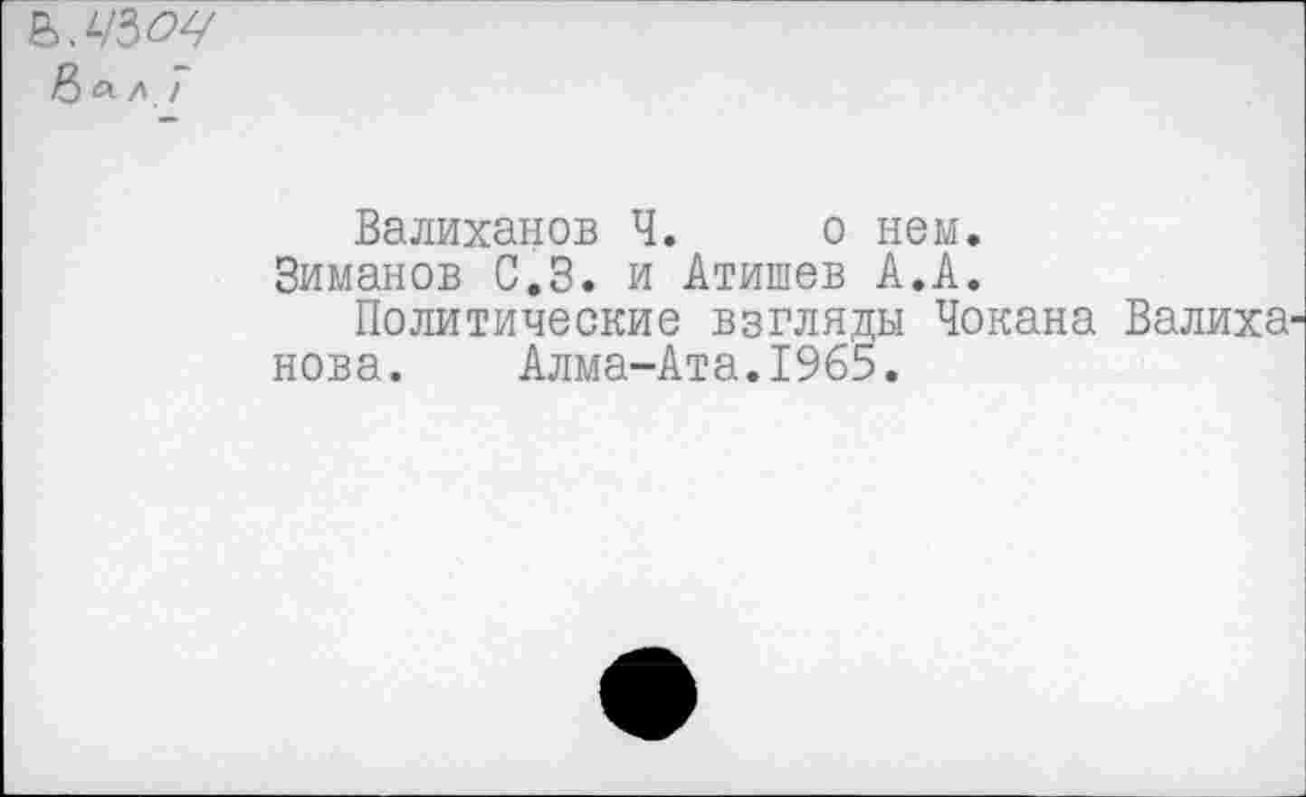 ﻿&О-Л /
Валиханов Ч. о нем.
Зиманов С.З. и Атишев А.А.
Политические взгляды Чокана Валиха нова. Алма-Ата.1965.